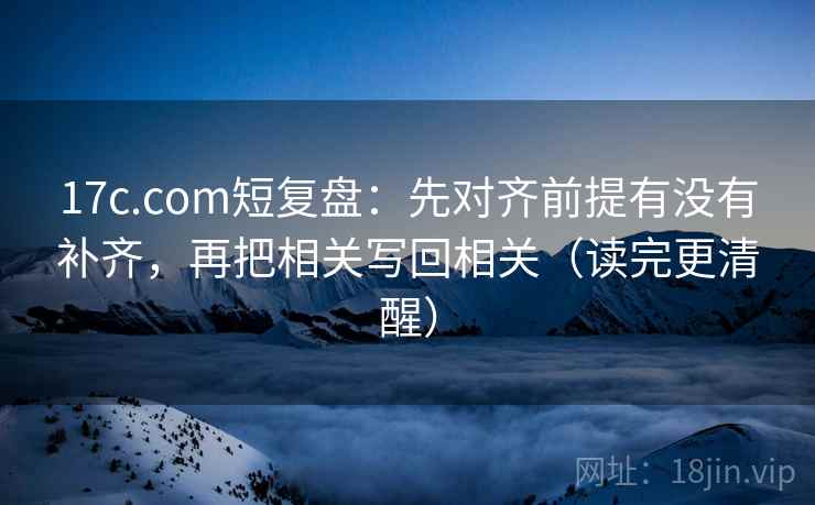 17c.com短复盘：先对齐前提有没有补齐，再把相关写回相关（读完更清醒）  第2张