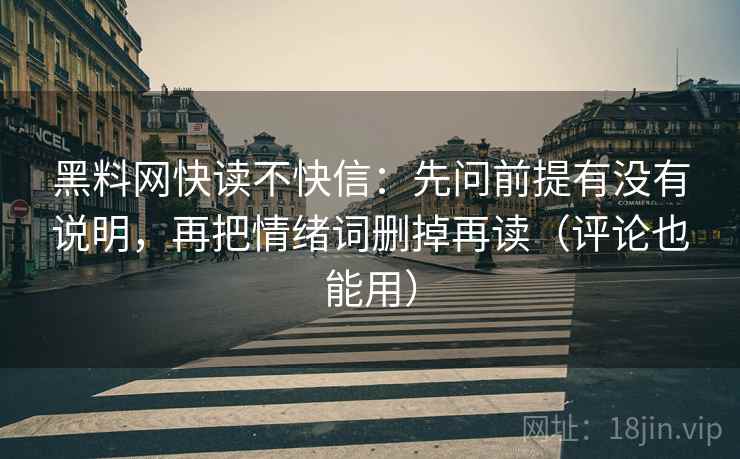 黑料网快读不快信：先问前提有没有说明，再把情绪词删掉再读（评论也能用）  第1张