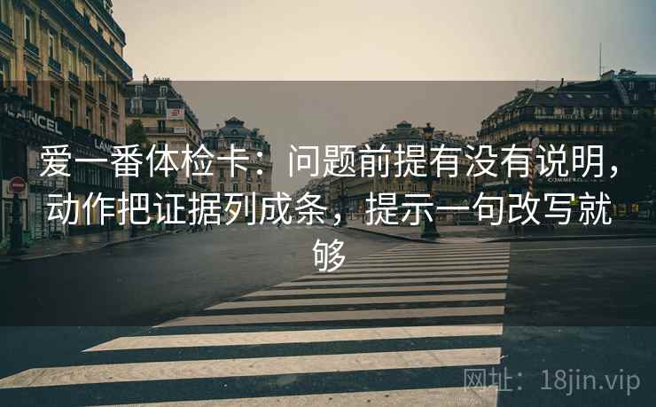 爱一番体检卡:问题前提有没有说明,动作把证据列成条,提示一句改写就够 第1张 爱一番体检卡:问题前提有没有说明,动作把证据列成条,提示一句改写就够 第1张
