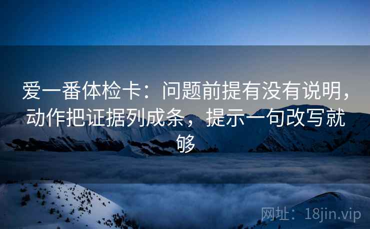 爱一番体检卡:问题前提有没有说明,动作把证据列成条,提示一句改写就够 第2张 爱一番体检卡:问题前提有没有说明,动作把证据列成条,提示一句改写就够 第2张