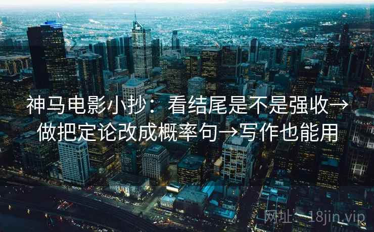 神马电影小抄：看结尾是不是强收→做把定论改成概率句→写作也能用  第1张