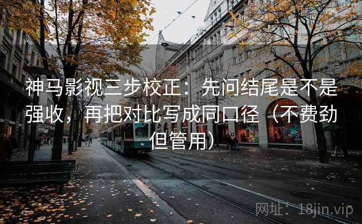 神马影视三步校正：先问结尾是不是强收，再把对比写成同口径（不费劲但管用）  第1张