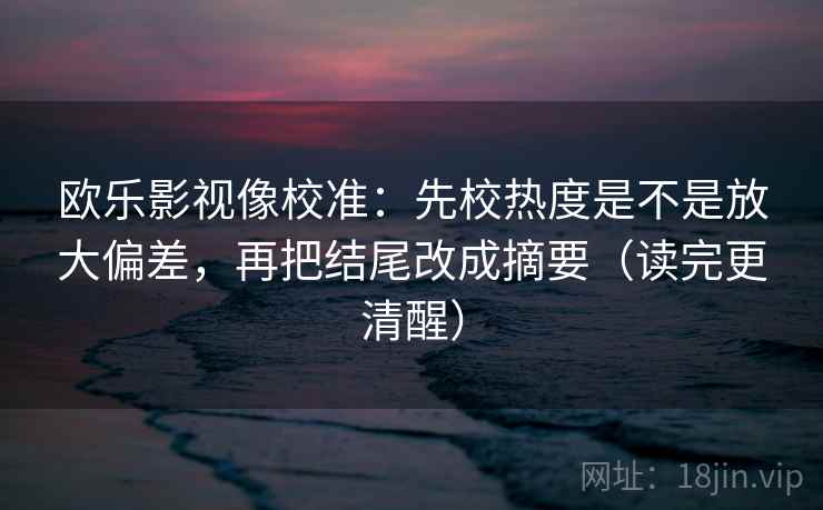 欧乐影视像校准：先校热度是不是放大偏差，再把结尾改成摘要（读完更清醒）  第1张