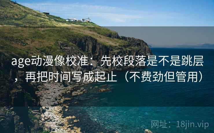 age动漫像校准：先校段落是不是跳层，再把时间写成起止（不费劲但管用）