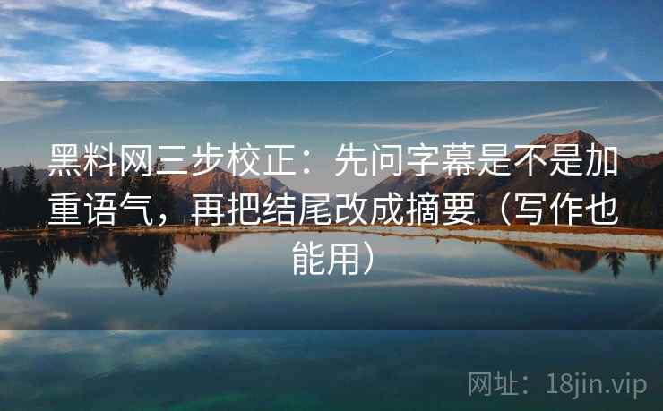 黑料网三步校正：先问字幕是不是加重语气，再把结尾改成摘要（写作也能用）  第2张