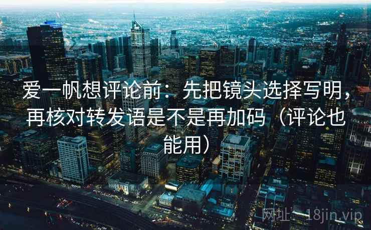 爱一帆想评论前：先把镜头选择写明，再核对转发语是不是再加码（评论也能用）  第2张