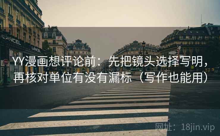 YY漫画想评论前：先把镜头选择写明，再核对单位有没有漏标（写作也能用）  第1张