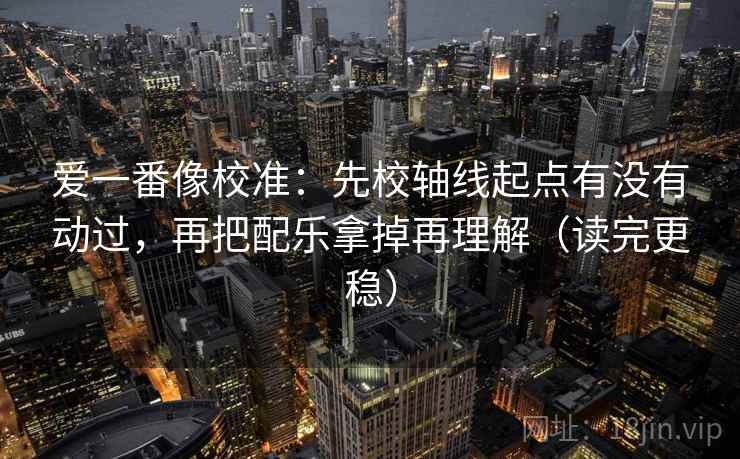 爱一番像校准：先校轴线起点有没有动过，再把配乐拿掉再理解（读完更稳）  第1张