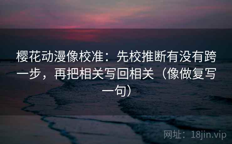 樱花动漫像校准：先校推断有没有跨一步，再把相关写回相关（像做复写一句）  第2张