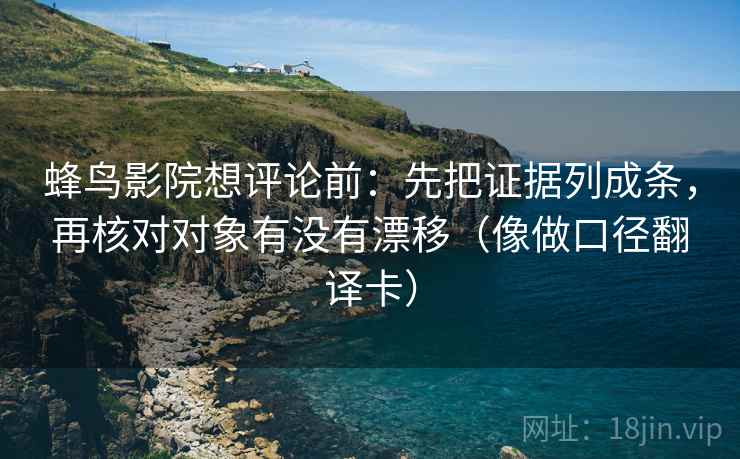 蜂鸟影院想评论前：先把证据列成条，再核对对象有没有漂移（像做口径翻译卡）  第2张