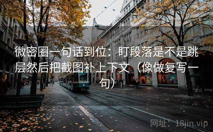 微密圈一句话到位：盯段落是不是跳层然后把截图补上下文（像做复写一句）  第1张