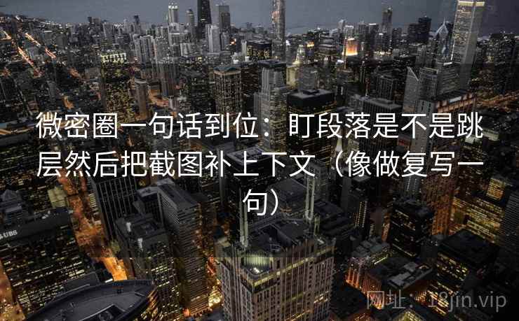 微密圈一句话到位：盯段落是不是跳层然后把截图补上下文（像做复写一句）  第2张