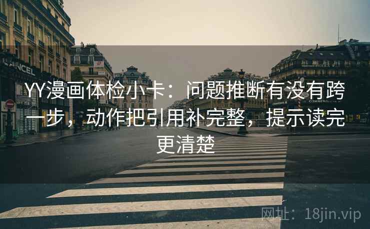 YY漫画体检小卡：问题推断有没有跨一步，动作把引用补完整，提示读完更清楚  第1张