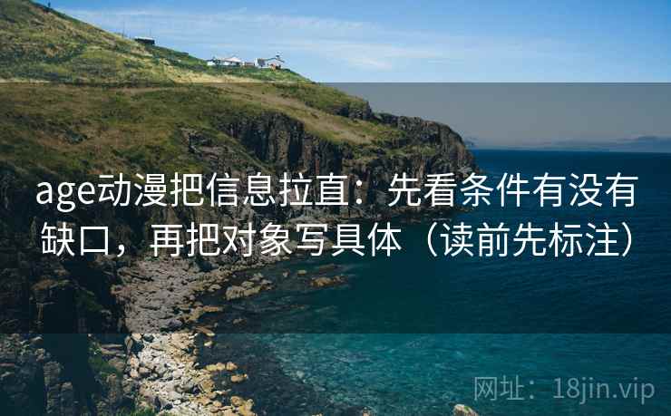 age动漫把信息拉直：先看条件有没有缺口，再把对象写具体（读前先标注）  第2张