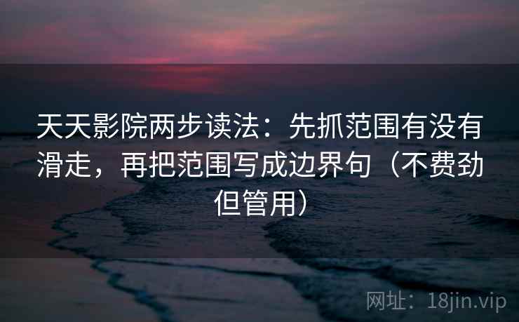 天天影院两步读法：先抓范围有没有滑走，再把范围写成边界句（不费劲但管用）  第1张