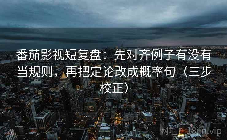 番茄影视短复盘:先对齐例子有没有当规则,再把定论改成概率句(三步校正) 第1张 番茄影视短复盘:先对齐例子有没有当规则,再把定论改成概率句(三步校正) 第1张