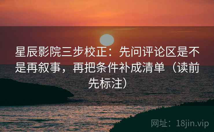 星辰影院三步校正：先问评论区是不是再叙事，再把条件补成清单（读前先标注）  第1张