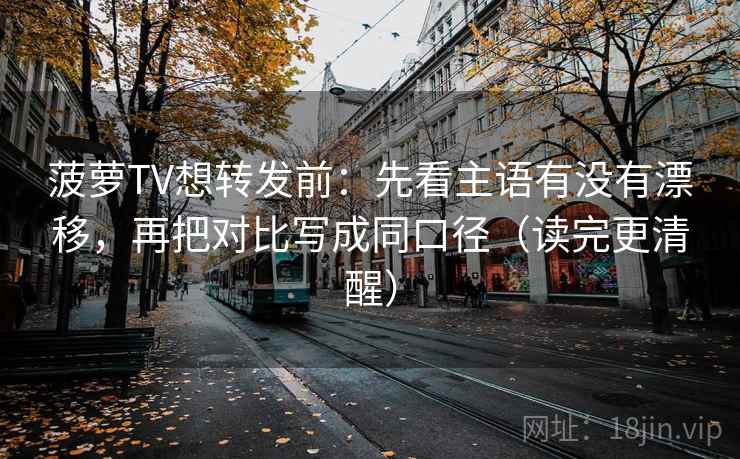 菠萝TV想转发前：先看主语有没有漂移，再把对比写成同口径（读完更清醒）  第1张