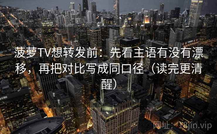 菠萝TV想转发前：先看主语有没有漂移，再把对比写成同口径（读完更清醒）  第2张