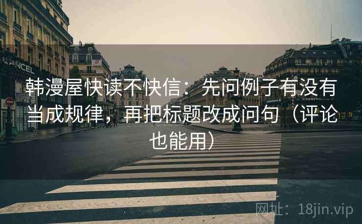 韩漫屋快读不快信：先问例子有没有当成规律，再把标题改成问句（评论也能用）  第2张