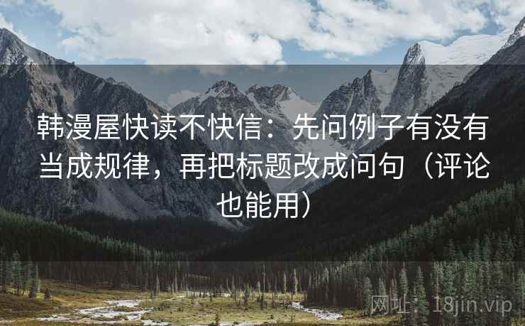 韩漫屋快读不快信：先问例子有没有当成规律，再把标题改成问句（评论也能用）  第1张