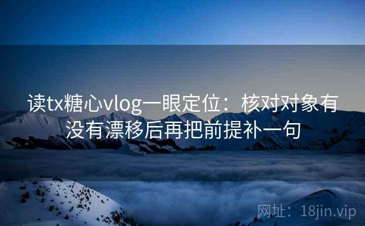 读tx糖心vlog一眼定位：核对对象有没有漂移后再把前提补一句  第1张