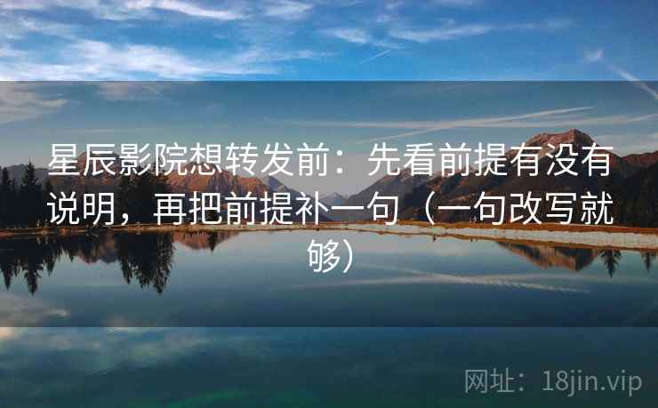 星辰影院想转发前：先看前提有没有说明，再把前提补一句（一句改写就够）  第2张