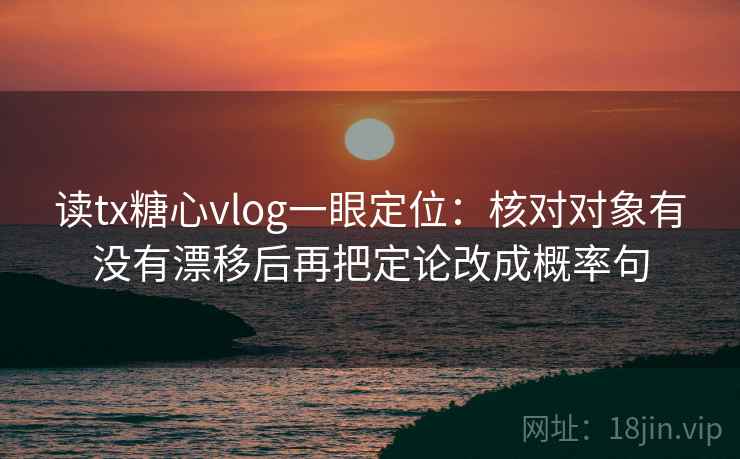 读tx糖心vlog一眼定位：核对对象有没有漂移后再把定论改成概率句  第2张