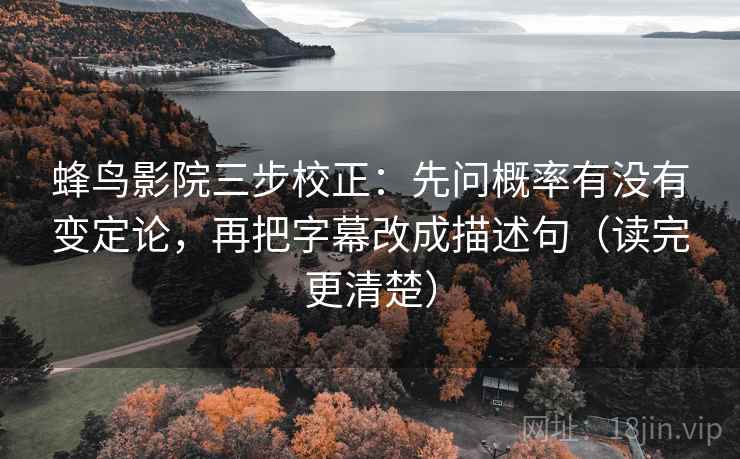 蜂鸟影院三步校正：先问概率有没有变定论，再把字幕改成描述句（读完更清楚）  第1张