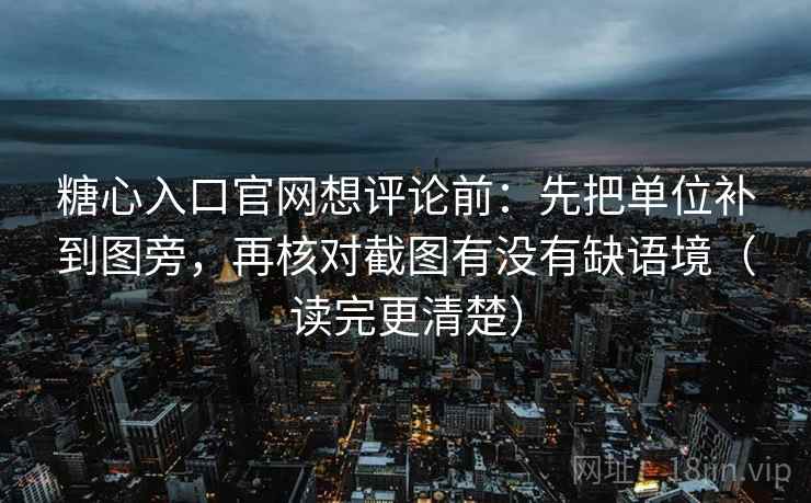 糖心入口官网想评论前：先把单位补到图旁，再核对截图有没有缺语境（读完更清楚）  第2张