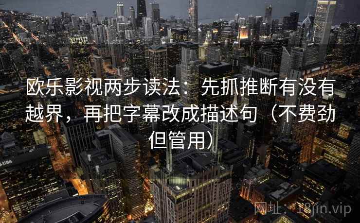 欧乐影视两步读法：先抓推断有没有越界，再把字幕改成描述句（不费劲但管用）  第2张