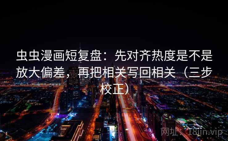 虫虫漫画短复盘：先对齐热度是不是放大偏差，再把相关写回相关（三步校正）  第1张