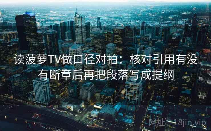 读菠萝TV做口径对拍：核对引用有没有断章后再把段落写成提纲  第1张