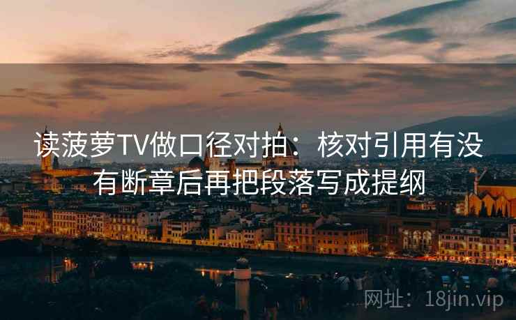 读菠萝TV做口径对拍：核对引用有没有断章后再把段落写成提纲  第2张