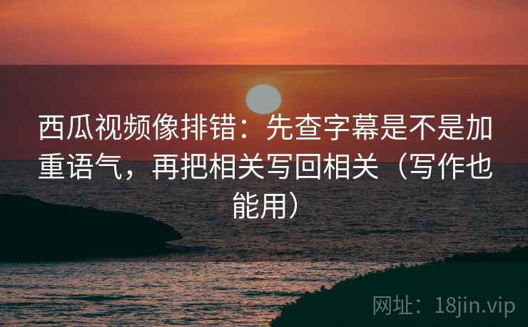 西瓜视频像排错：先查字幕是不是加重语气，再把相关写回相关（写作也能用）  第2张