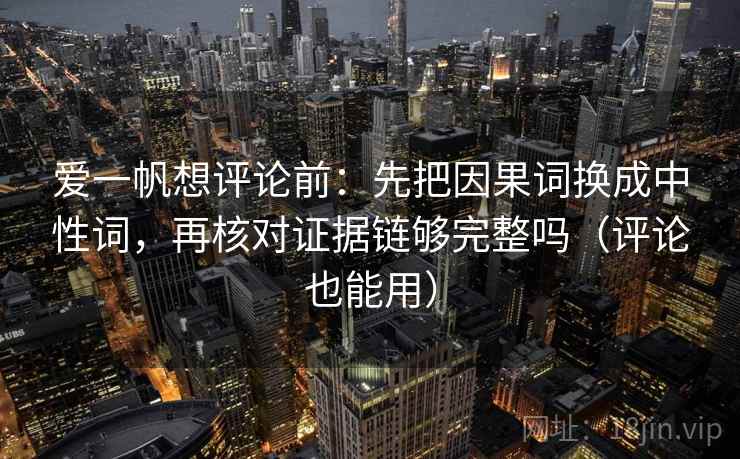 爱一帆想评论前：先把因果词换成中性词，再核对证据链够完整吗（评论也能用）  第2张
