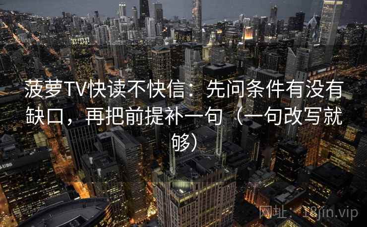 菠萝TV快读不快信：先问条件有没有缺口，再把前提补一句（一句改写就够）