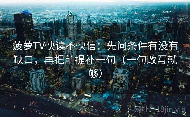 菠萝TV快读不快信:先问条件有没有缺口,再把前提补一句(一句改写就够) 第2张 菠萝TV快读不快信:先问条件有没有缺口,再把前提补一句(一句改写就够) 第2张