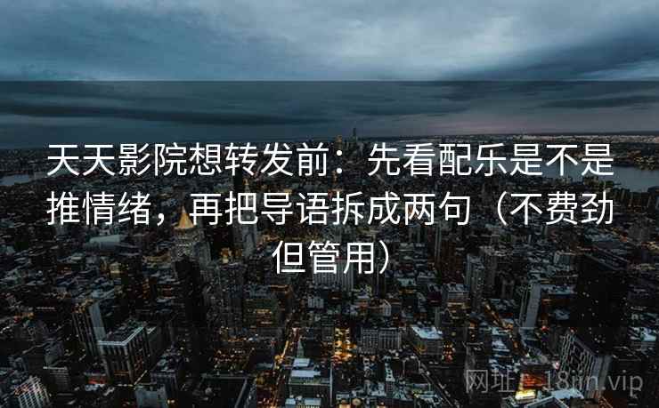 天天影院想转发前:先看配乐是不是推情绪,再把导语拆成两句(不费劲但管用) 第2张 天天影院想转发前:先看配乐是不是推情绪,再把导语拆成两句(不费劲但管用) 第2张