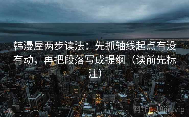 韩漫屋两步读法：先抓轴线起点有没有动，再把段落写成提纲（读前先标注）