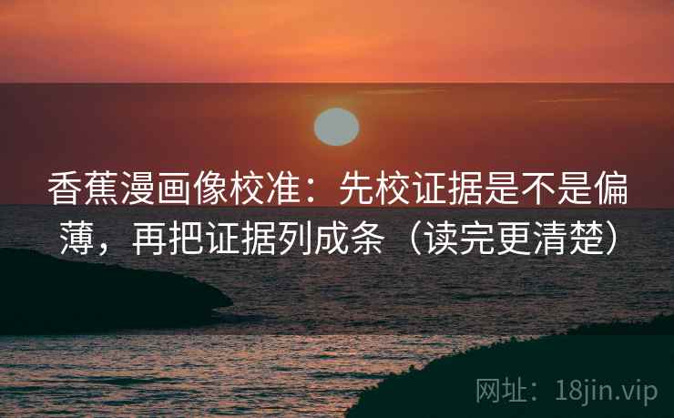 香蕉漫画像校准:先校证据是不是偏薄,再把证据列成条(读完更清楚) 第2张 香蕉漫画像校准:先校证据是不是偏薄,再把证据列成条(读完更清楚) 第2张