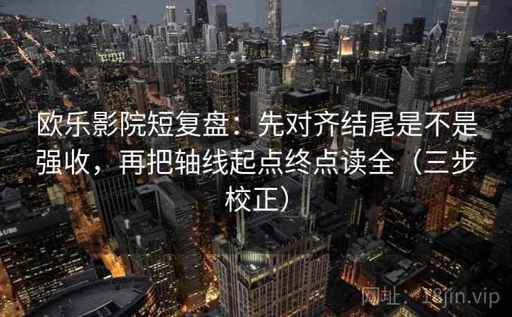 欧乐影院短复盘:先对齐结尾是不是强收,再把轴线起点终点读全(三步校正) 第2张 欧乐影院短复盘:先对齐结尾是不是强收,再把轴线起点终点读全(三步校正) 第2张