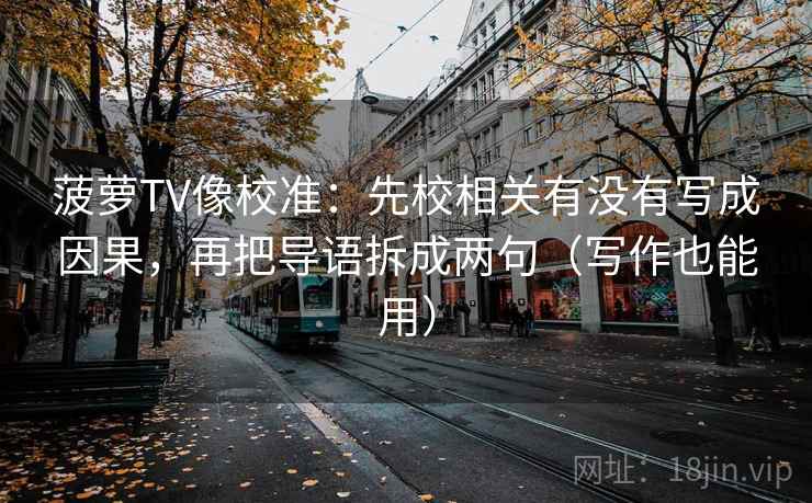 菠萝TV像校准:先校相关有没有写成因果,再把导语拆成两句(写作也能用) 第2张 菠萝TV像校准:先校相关有没有写成因果,再把导语拆成两句(写作也能用) 第2张
