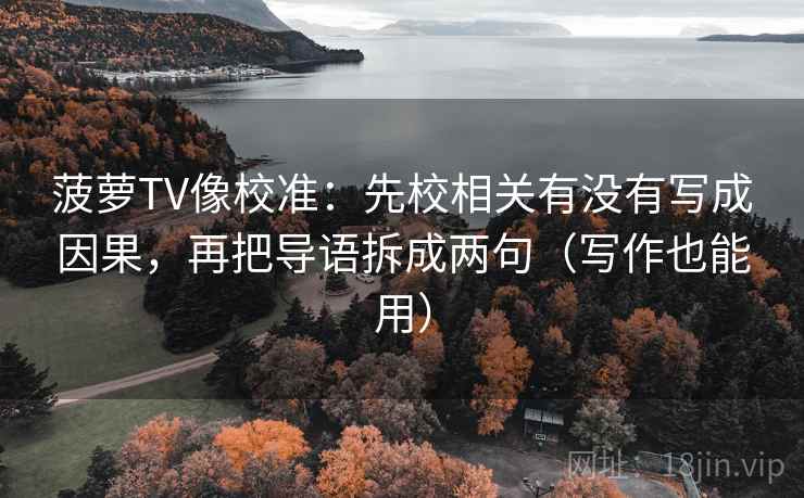 菠萝TV像校准：先校相关有没有写成因果，再把导语拆成两句（写作也能用）