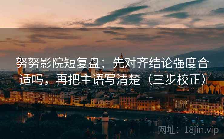 努努影院短复盘：先对齐结论强度合适吗，再把主语写清楚（三步校正）  第2张