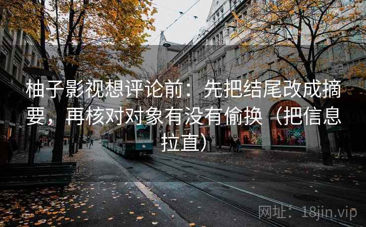 柚子影视想评论前：先把结尾改成摘要，再核对对象有没有偷换（把信息拉直）  第2张