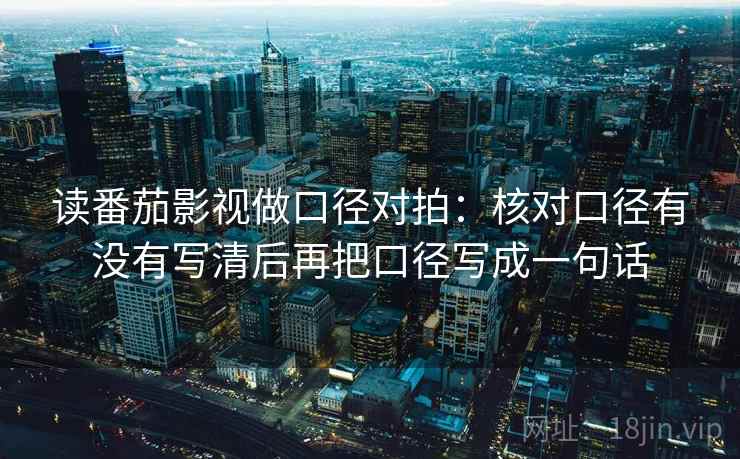 读番茄影视做口径对拍：核对口径有没有写清后再把口径写成一句话  第2张