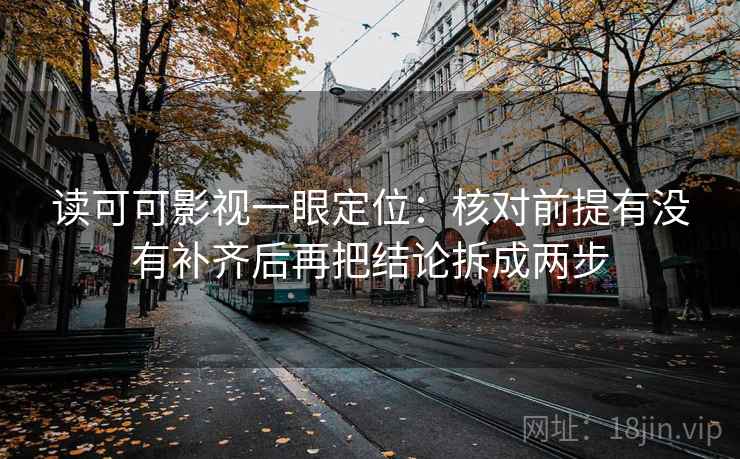读可可影视一眼定位：核对前提有没有补齐后再把结论拆成两步