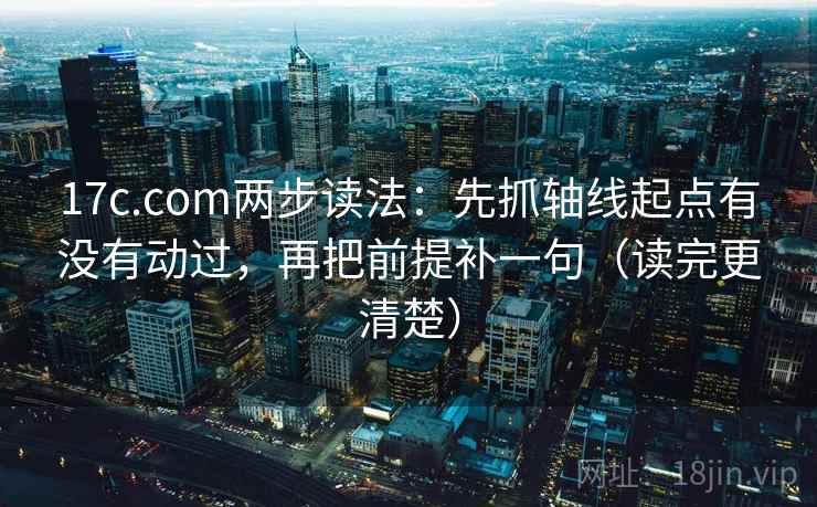 17c.com两步读法：先抓轴线起点有没有动过，再把前提补一句（读完更清楚）