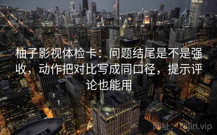 柚子影视体检卡:问题结尾是不是强收,动作把对比写成同口径,提示评论也能用 第2张 柚子影视体检卡:问题结尾是不是强收,动作把对比写成同口径,提示评论也能用 第2张